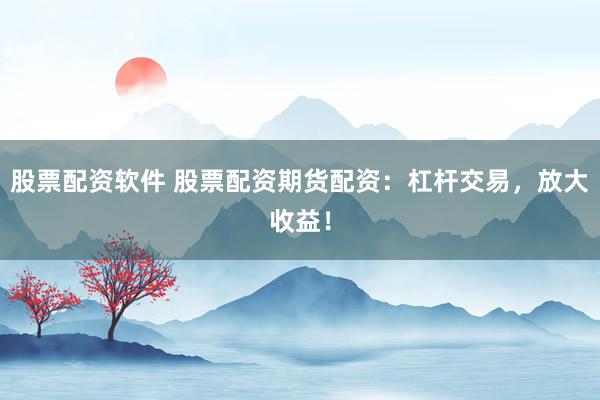 股票配资软件 股票配资期货配资：杠杆交易，放大收益！