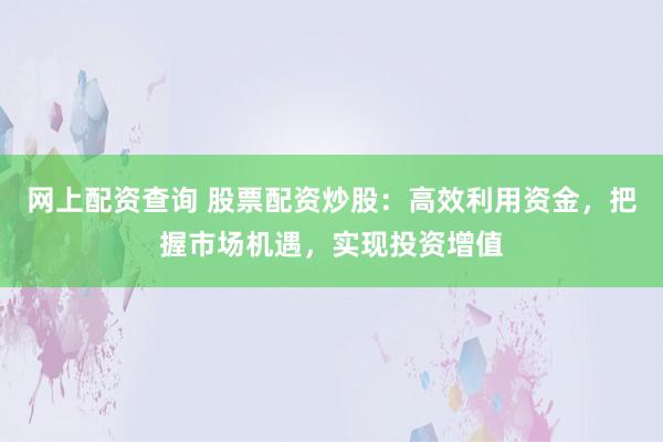 网上配资查询 股票配资炒股：高效利用资金，把握市场机遇，实现投资增值