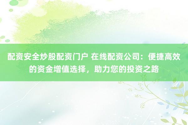 配资安全炒股配资门户 在线配资公司：便捷高效的资金增值选择，助力您的投资之路