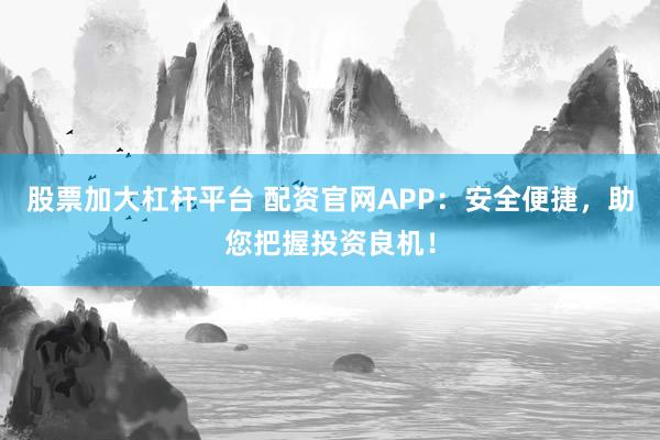 股票加大杠杆平台 配资官网APP：安全便捷，助您把握投资良机！