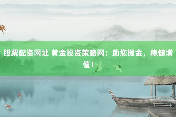 股票配资网址 黄金投资策略网：助您掘金，稳健增值！