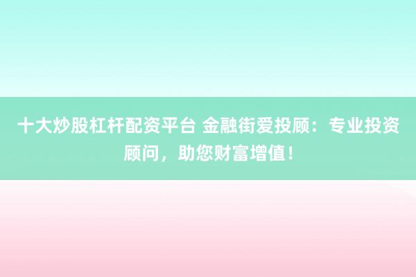 十大炒股杠杆配资平台 金融街爱投顾：专业投资顾问，助您财富增值！