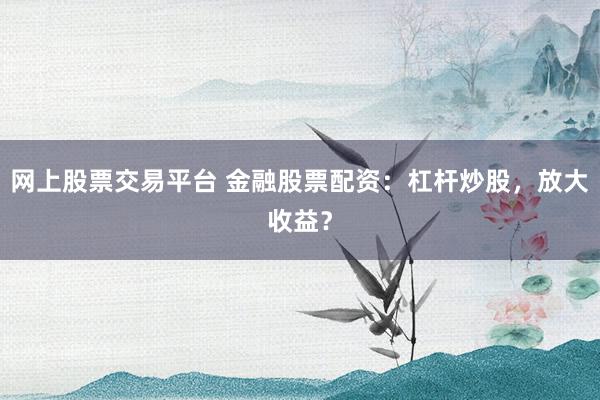 网上股票交易平台 金融股票配资：杠杆炒股，放大收益？