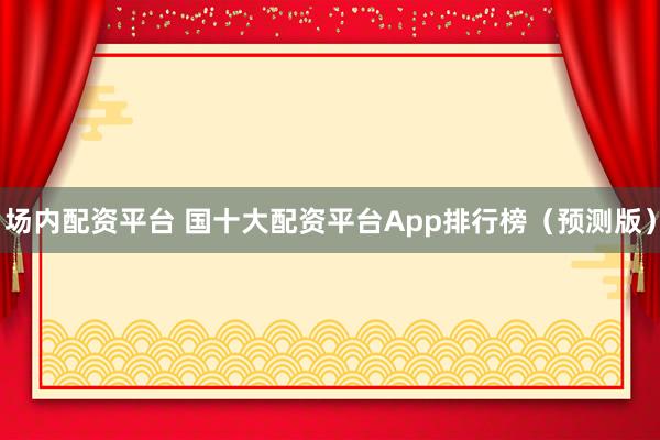场内配资平台 国十大配资平台App排行榜（预测版）
