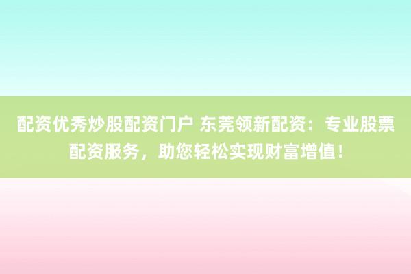配资优秀炒股配资门户 东莞领新配资：专业股票配资服务，助您轻松实现财富增值！