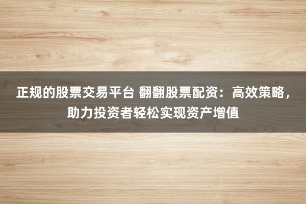 正规的股票交易平台 翻翻股票配资：高效策略，助力投资者轻松实现资产增值