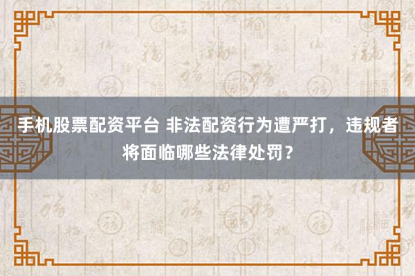 手机股票配资平台 非法配资行为遭严打，违规者将面临哪些法律处罚？