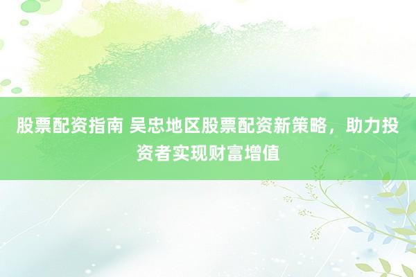 股票配资指南 吴忠地区股票配资新策略，助力投资者实现财富增值