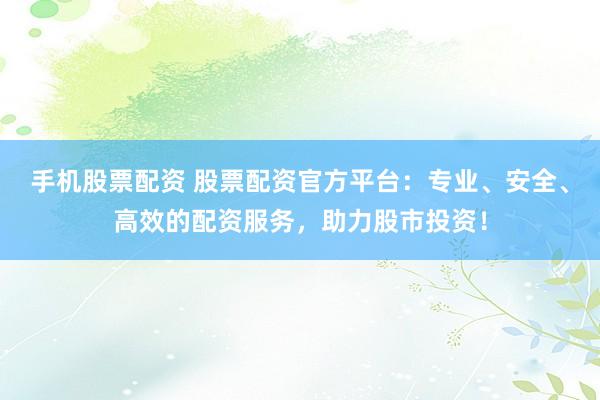 手机股票配资 股票配资官方平台：专业、安全、高效的配资服务，助力股市投资！