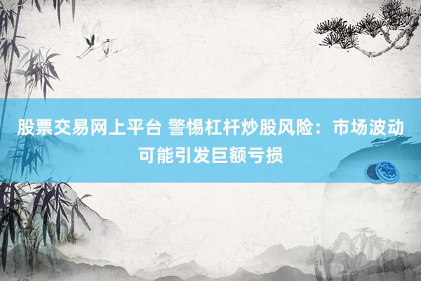 股票交易网上平台 警惕杠杆炒股风险：市场波动可能引发巨额亏损