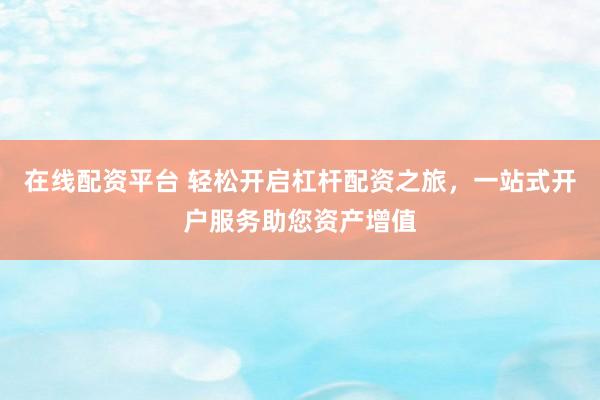 在线配资平台 轻松开启杠杆配资之旅，一站式开户服务助您资产增值