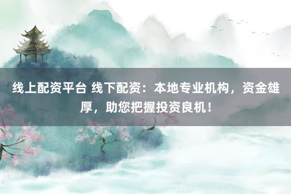线上配资平台 线下配资：本地专业机构，资金雄厚，助您把握投资良机！