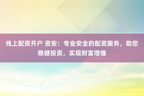 线上配资开户 资安：专业安全的配资服务，助您稳健投资，实现财富增值