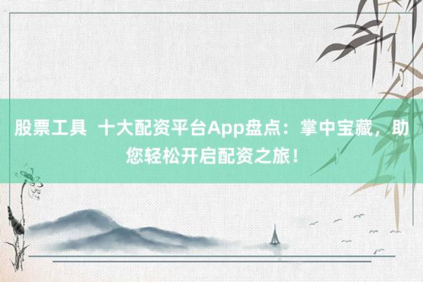 股票工具  十大配资平台App盘点：掌中宝藏，助您轻松开启配资之旅！