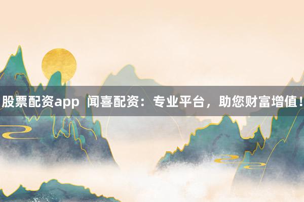 股票配资app  闻喜配资：专业平台，助您财富增值！