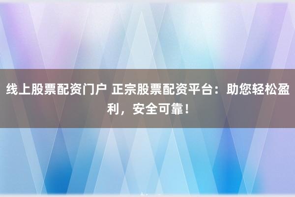 线上股票配资门户 正宗股票配资平台：助您轻松盈利，安全可靠！