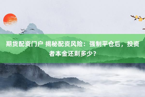 期货配资门户 揭秘配资风险：强制平仓后，投资者本金还剩多少？