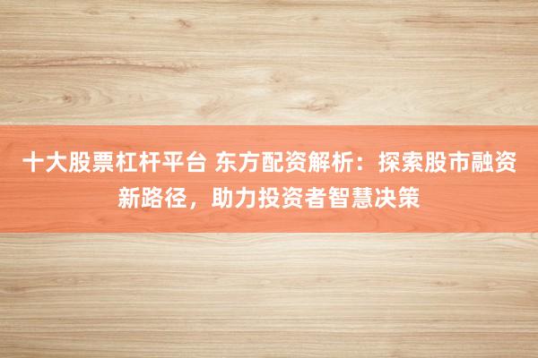 十大股票杠杆平台 东方配资解析：探索股市融资新路径，助力投资者智慧决策