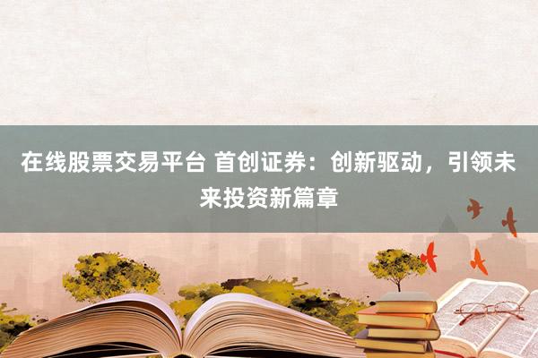 在线股票交易平台 首创证券：创新驱动，引领未来投资新篇章