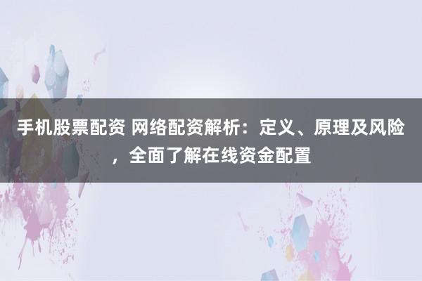 手机股票配资 网络配资解析：定义、原理及风险，全面了解在线资金配置