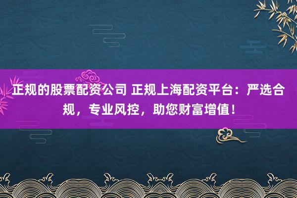 正规的股票配资公司 正规上海配资平台：严选合规，专业风控，助您财富增值！