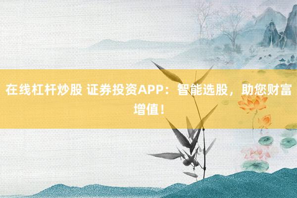 在线杠杆炒股 证券投资APP：智能选股，助您财富增值！