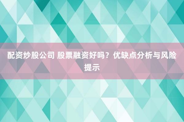 配资炒股公司 股票融资好吗？优缺点分析与风险提示