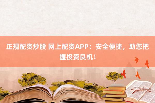 正规配资炒股 网上配资APP：安全便捷，助您把握投资良机！