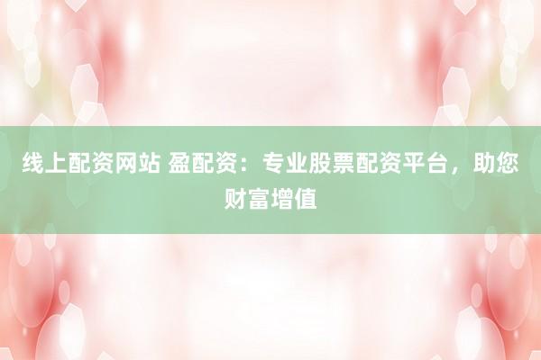 线上配资网站 盈配资：专业股票配资平台，助您财富增值
