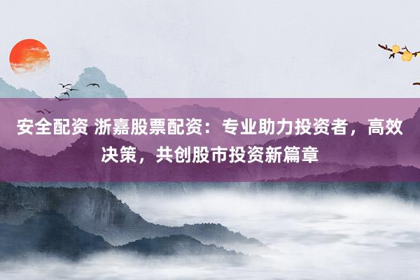 安全配资 浙嘉股票配资：专业助力投资者，高效决策，共创股市投资新篇章