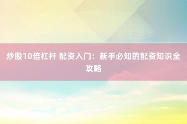 炒股10倍杠杆 配资入门：新手必知的配资知识全攻略