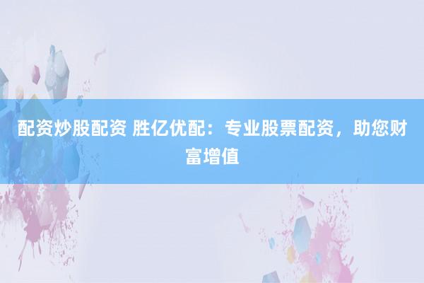 配资炒股配资 胜亿优配：专业股票配资，助您财富增值