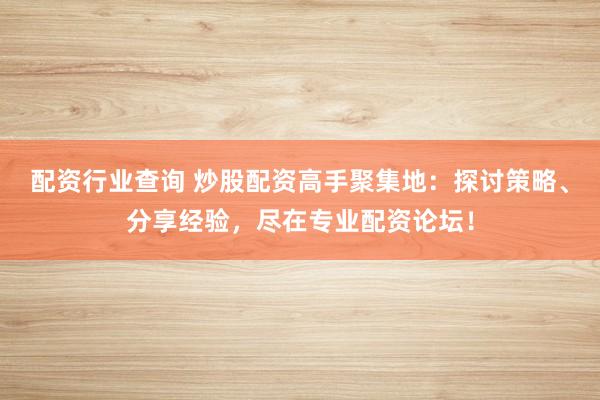 配资行业查询 炒股配资高手聚集地：探讨策略、分享经验，尽在专业配资论坛！