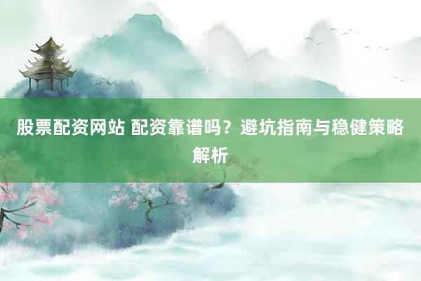 股票配资网站 配资靠谱吗？避坑指南与稳健策略解析