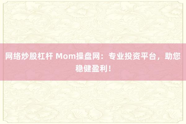 网络炒股杠杆 Mom操盘网：专业投资平台，助您稳健盈利！