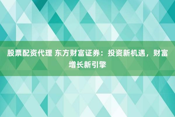 股票配资代理 东方财富证券：投资新机遇，财富增长新引擎