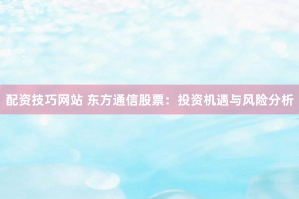 配资技巧网站 东方通信股票：投资机遇与风险分析