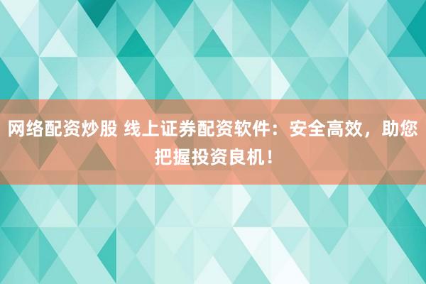 网络配资炒股 线上证券配资软件：安全高效，助您把握投资良机！