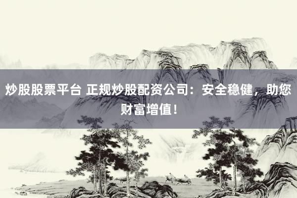 炒股股票平台 正规炒股配资公司：安全稳健，助您财富增值！