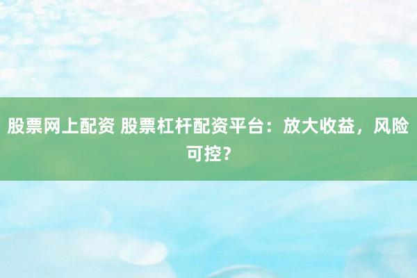 股票网上配资 股票杠杆配资平台：放大收益，风险可控？