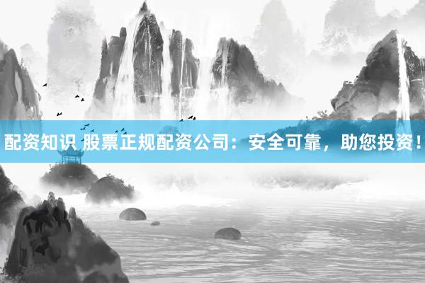 配资知识 股票正规配资公司：安全可靠，助您投资！