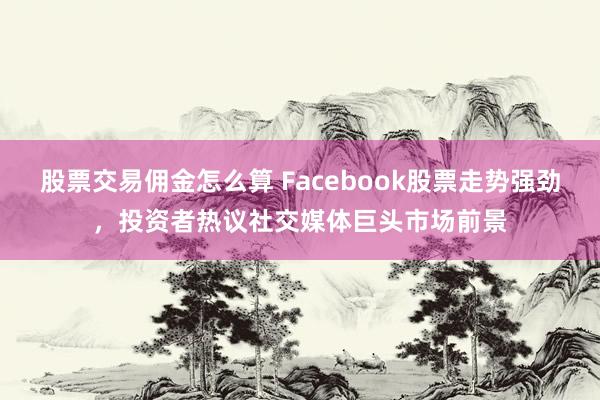 股票交易佣金怎么算 Facebook股票走势强劲，投资者热议社交媒体巨头市场前景