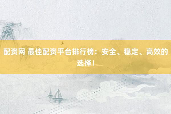 配资网 最佳配资平台排行榜：安全、稳定、高效的选择！