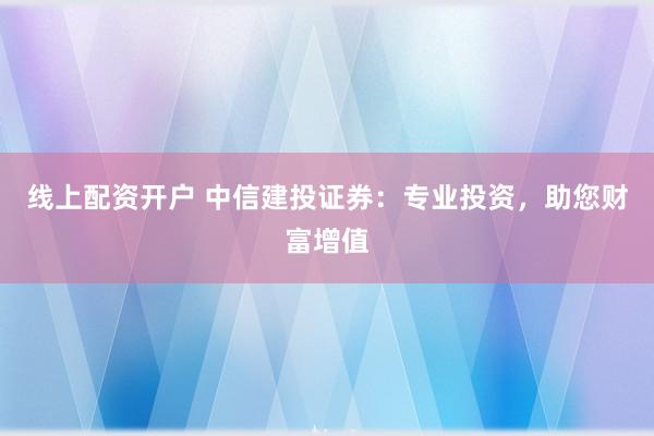 线上配资开户 中信建投证券：专业投资，助您财富增值