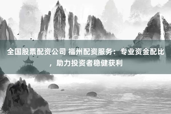 全国股票配资公司 福州配资服务：专业资金配比，助力投资者稳健获利