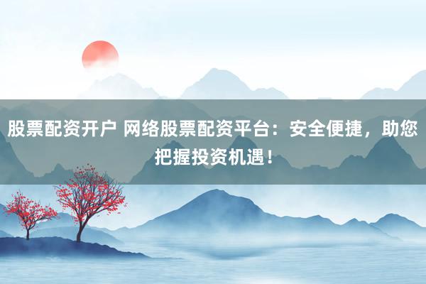 股票配资开户 网络股票配资平台：安全便捷，助您把握投资机遇！