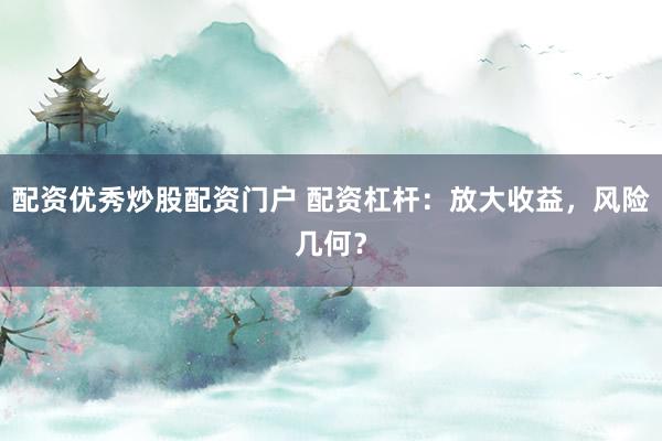 配资优秀炒股配资门户 配资杠杆：放大收益，风险几何？