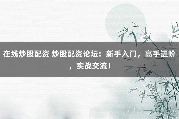 在线炒股配资 炒股配资论坛：新手入门，高手进阶，实战交流！