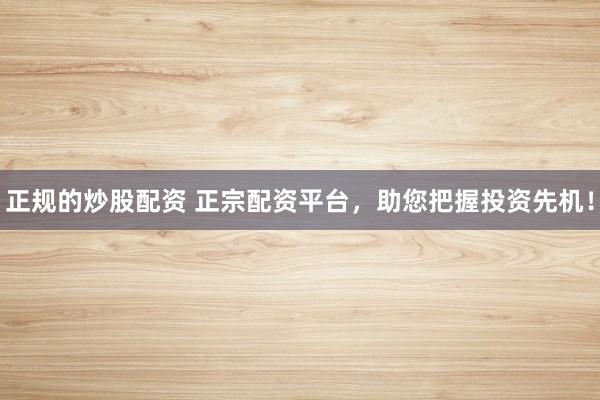 正规的炒股配资 正宗配资平台，助您把握投资先机！