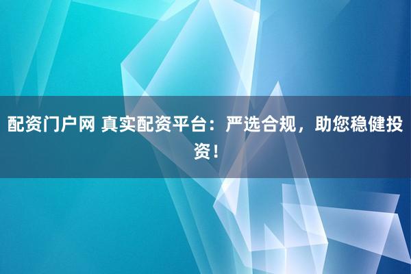 配资门户网 真实配资平台：严选合规，助您稳健投资！